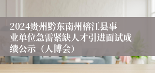 2024贵州黔东南州榕江县事业单位急需紧缺人才引进面试成绩公示（人博会）