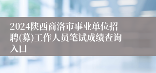 2024陕西商洛市事业单位招聘(募)工作人员笔试成绩查询入口