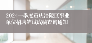 2024一季度重庆涪陵区事业单位招聘笔试成绩查询通知