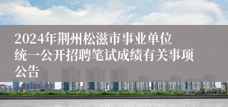 2024年荆州松滋市事业单位统一公开招聘笔试成绩有关事项公告