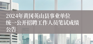 2024年黄冈英山县事业单位统一公开招聘工作人员笔试成绩公告