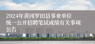 2024年黄冈罗田县事业单位统一公开招聘笔试成绩有关事项公告