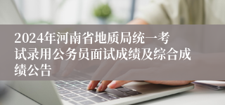 2024年河南省地质局统一考试录用公务员面试成绩及综合成绩公告