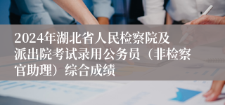 2024年湖北省人民检察院及派出院考试录用公务员（非检察官助理）综合成绩