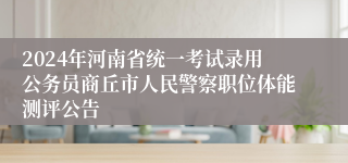 2024年河南省统一考试录用公务员商丘市人民警察职位体能测评公告