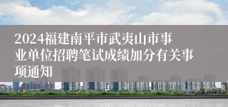 2024福建南平市武夷山市事业单位招聘笔试成绩加分有关事项通知
