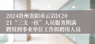 2024贵州贵阳市云岩区2021“三支一扶”人员服务期满聘用到事业单位工作拟聘用人员公示