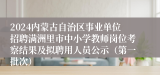 2024内蒙古自治区事业单位招聘满洲里市中小学教师岗位考察结果及拟聘用人员公示（第一批次）