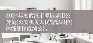 2024年度武汉市考试录用公务员(公安机关人民警察职位)体能测评成绩公告
