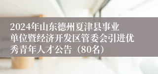 2024年山东德州夏津县事业单位暨经济开发区管委会引进优秀青年人才公告（80名）