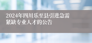 2024年四川乐至县引进急需紧缺专业人才的公告