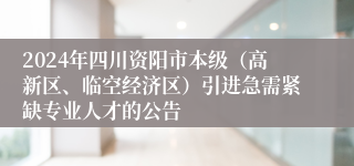 2024年四川资阳市本级（高新区、临空经济区）引进急需紧缺专业人才的公告