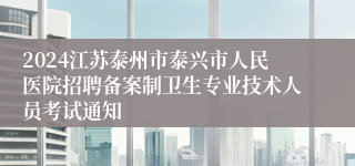 2024江苏泰州市泰兴市人民医院招聘备案制卫生专业技术人员考试通知