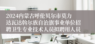 2024内蒙古呼伦贝尔市莫力达瓦达斡尔族自治旗事业单位招聘卫生专业技术人员拟聘用人员公示