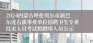 2024内蒙古呼伦贝尔市新巴尔虎右旗事业单位招聘卫生专业技术人员考试拟聘用人员公示