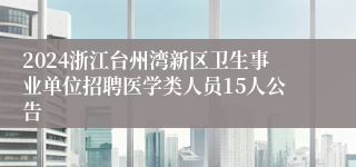 2024浙江台州湾新区卫生事业单位招聘医学类人员15人公告