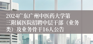 2024广东广州中医药大学第三附属医院招聘中层干部（业务类）及业务骨干16人公告