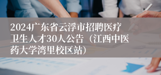 2024广东省云浮市招聘医疗卫生人才30人公告（江西中医药大学湾里校区站）