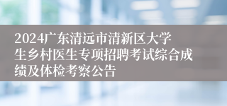 2024广东清远市清新区大学生乡村医生专项招聘考试综合成绩及体检考察公告