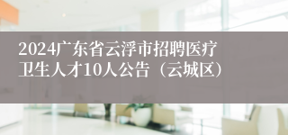 2024广东省云浮市招聘医疗卫生人才10人公告（云城区）