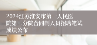 2024江苏淮安市第一人民医院第三分院合同制人员招聘笔试成绩公布