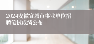 2024安徽宣城市事业单位招聘笔试成绩公布