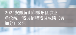 2024安徽黄山市徽州区事业单位统一笔试招聘笔试成绩（含加分）公告