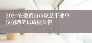 2024安徽黄山市歙县事业单位招聘笔试成绩公告