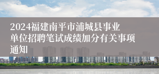 2024福建南平市浦城县事业单位招聘笔试成绩加分有关事项通知