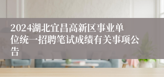 2024湖北宜昌高新区事业单位统一招聘笔试成绩有关事项公告