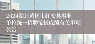 2024湖北黄冈市红安县事业单位统一招聘笔试成绩有关事项公告