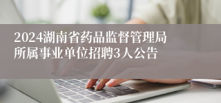 2024湖南省药品监督管理局所属事业单位招聘3人公告