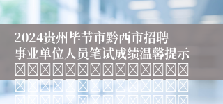 2024贵州毕节市黔西市招聘事业单位人员笔试成绩温馨提示																																											2024-04-30