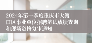 2024年第一季度重庆市大渡口区事业单位招聘笔试成绩查询和现场资格复审通知