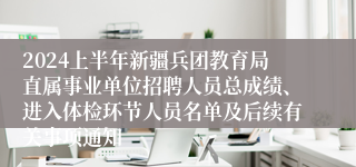 2024上半年新疆兵团教育局直属事业单位招聘人员总成绩、进入体检环节人员名单及后续有关事项通知