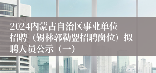 2024内蒙古自治区事业单位招聘（锡林郭勒盟招聘岗位）拟聘人员公示（一）