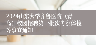 2024山东大学齐鲁医院（青岛）校园招聘第一批次考察体检等事宜通知