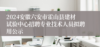 2024安徽六安市霍山县建材试验中心招聘专业技术人员拟聘用公示