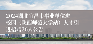 2024湖北宜昌市事业单位进校园（陕西师范大学站）人才引进招聘26人公告