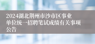 2024湖北荆州市沙市区事业单位统一招聘笔试成绩有关事项公告