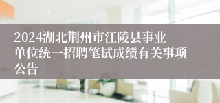 2024湖北荆州市江陵县事业单位统一招聘笔试成绩有关事项公告