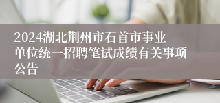 2024湖北荆州市石首市事业单位统一招聘笔试成绩有关事项公告