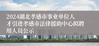 2024湖北孝感市事业单位人才引进孝感市法律援助中心拟聘用人员公示