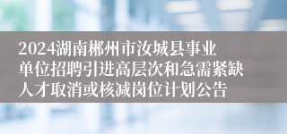 2024湖南郴州市汝城县事业单位招聘引进高层次和急需紧缺人才取消或核减岗位计划公告