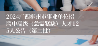 2024广西柳州市事业单位招聘中高级（急需紧缺）人才125人公告（第二批）