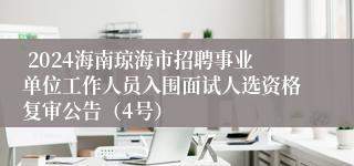  2024海南琼海市招聘事业单位工作人员入围面试人选资格复审公告（4号）