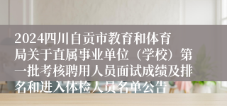 2024四川自贡市教育和体育局关于直属事业单位（学校）第一批考核聘用人员面试成绩及排名和进入体检人员名单公告