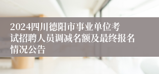 2024四川德阳市事业单位考试招聘人员调减名额及最终报名情况公告