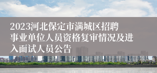 2023河北保定市满城区招聘事业单位人员资格复审情况及进入面试人员公告