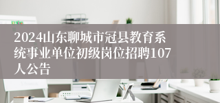 2024山东聊城市冠县教育系统事业单位初级岗位招聘107人公告